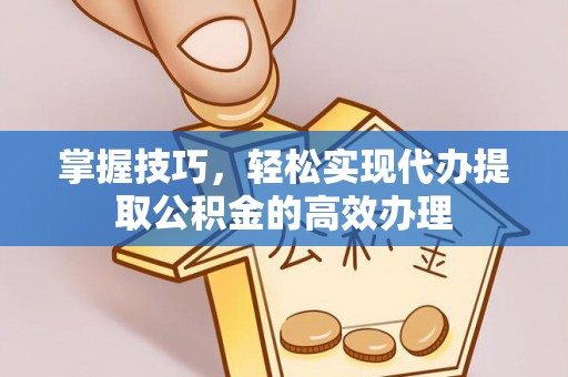 山阴掌握技巧，轻松实现代办提取公积金的高效办理