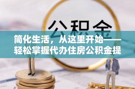 山阴简化生活，从这里开始——轻松掌握代办住房公积金提取全流程
