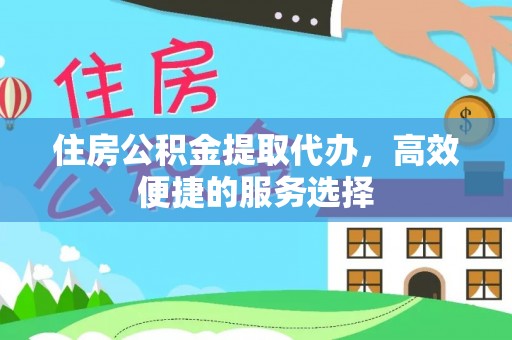山阴住房公积金提取代办，高效便捷的服务选择