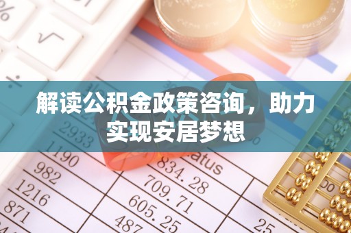 山阴解读公积金政策咨询，助力实现安居梦想