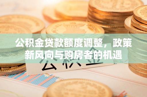 山阴公积金贷款额度调整，政策新风向与购房者的机遇