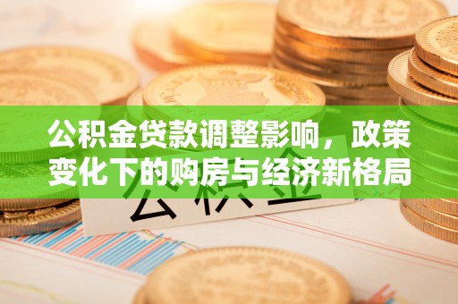 山阴公积金贷款调整影响，政策变化下的购房与经济新格局