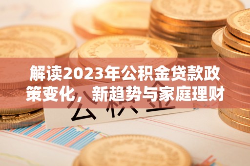山阴解读2023年公积金贷款政策变化，新趋势与家庭理财规划