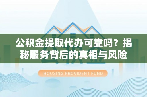 山阴公积金提取代办可靠吗？揭秘服务背后的真相与风险