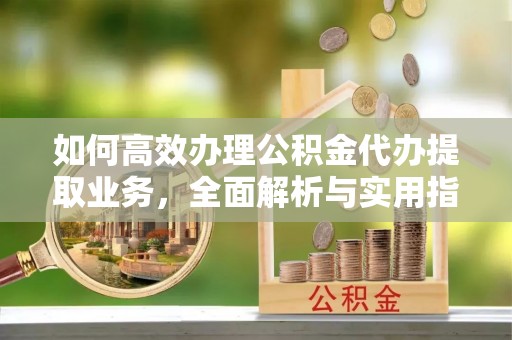 山阴如何高效办理公积金代办提取业务，全面解析与实用指南