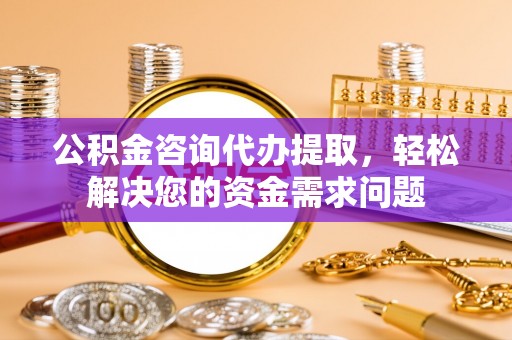 山阴公积金咨询代办提取，轻松解决您的资金需求问题
