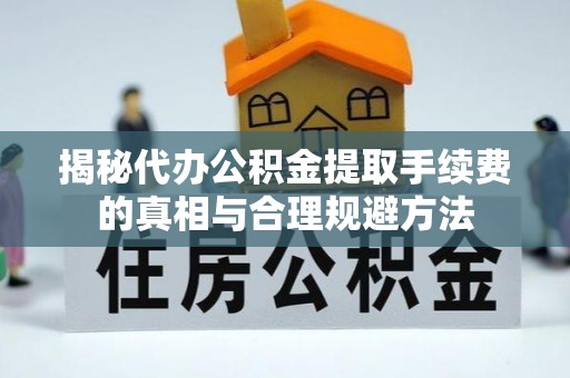 山阴揭秘代办公积金提取手续费的真相与合理规避方法