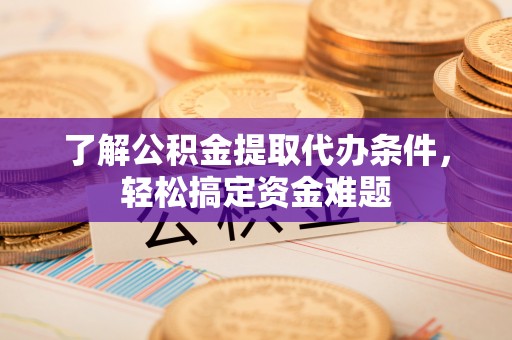 山阴了解公积金提取代办条件，轻松搞定资金难题