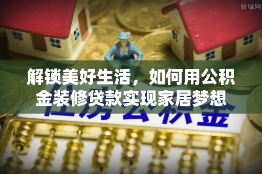 山阴解锁美好生活，如何用公积金装修贷款实现家居梦想