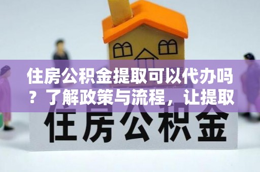 山阴住房公积金提取可以代办吗？了解政策与流程，让提取更便捷