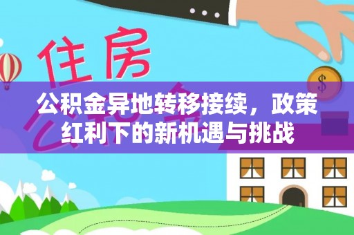 山阴公积金异地转移接续，政策红利下的新机遇与挑战