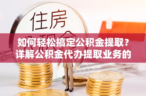 山阴如何轻松搞定公积金提取？详解公积金代办提取业务的便捷之道