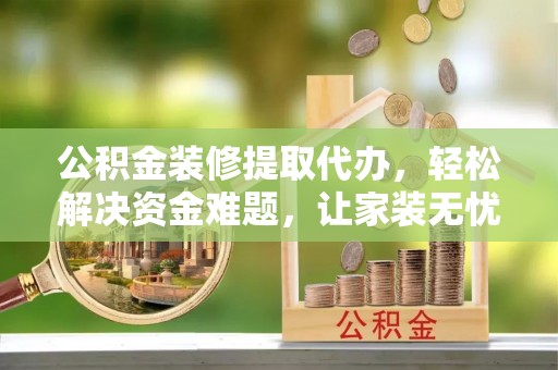 山阴公积金装修提取代办，轻松解决资金难题，让家装无忧