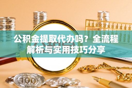 山阴公积金提取代办吗？全流程解析与实用技巧分享