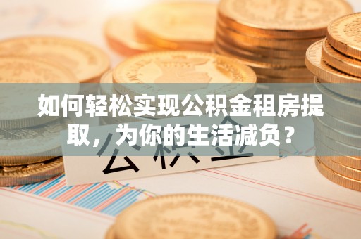 山阴如何轻松实现公积金租房提取，为你的生活减负？