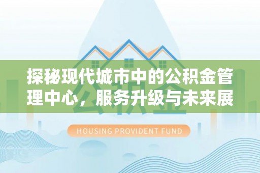 山阴探秘现代城市中的公积金管理中心，服务升级与未来展望
