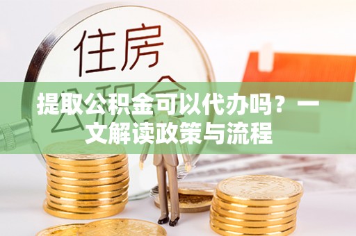 山阴提取公积金可以代办吗？一文解读政策与流程