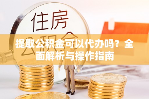 山阴提取公积金可以代办吗？全面解析与操作指南