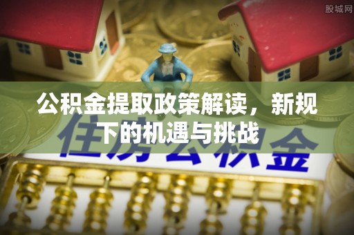 山阴公积金提取政策解读，新规下的机遇与挑战