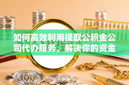 山阴如何高效利用提取公积金公司代办服务，解决你的资金难题