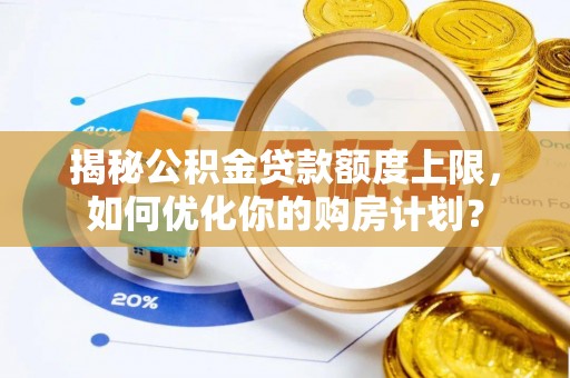 山阴揭秘公积金贷款额度上限，如何优化你的购房计划？