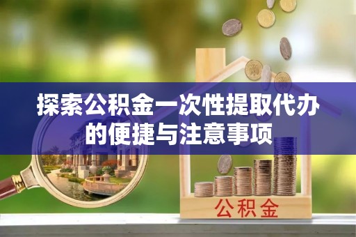 山阴探索公积金一次性提取代办的便捷与注意事项