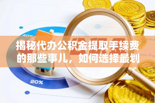 山阴揭秘代办公积金提取手续费的那些事儿，如何选择最划算的服务？