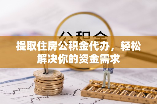 山阴提取住房公积金代办，轻松解决你的资金需求