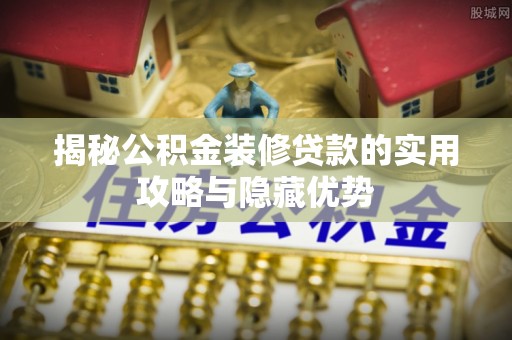 山阴揭秘公积金装修贷款的实用攻略与隐藏优势