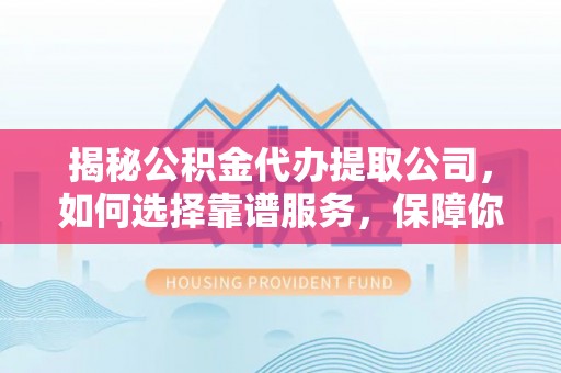山阴揭秘公积金代办提取公司，如何选择靠谱服务，保障你的资金安全