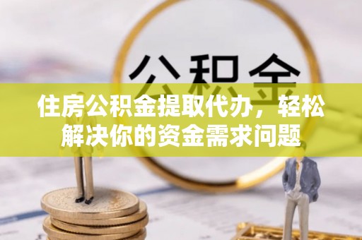 山阴住房公积金提取代办，轻松解决你的资金需求问题
