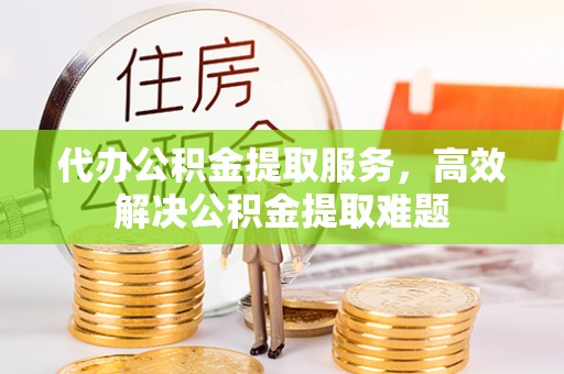山阴代办公积金提取服务，高效解决公积金提取难题