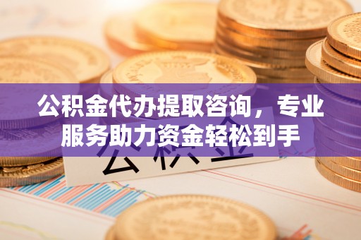 山阴公积金代办提取咨询，专业服务助力资金轻松到手