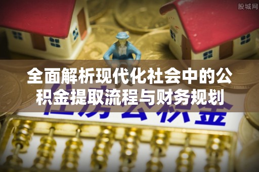 山阴全面解析现代化社会中的公积金提取流程与财务规划