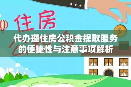 山阴代办理住房公积金提取服务的便捷性与注意事项解析