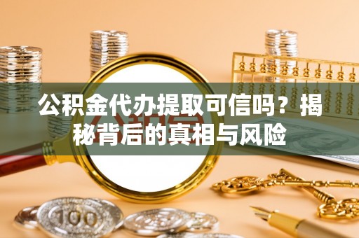 山阴公积金代办提取可信吗？揭秘背后的真相与风险