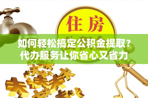 山阴如何轻松搞定公积金提取？代办服务让你省心又省力