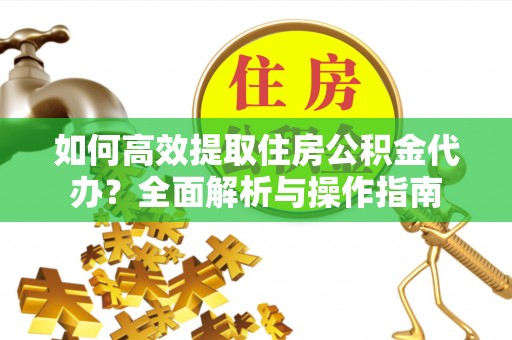 山阴如何高效提取住房公积金代办？全面解析与操作指南