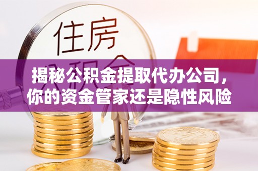 山阴揭秘公积金提取代办公司，你的资金管家还是隐性风险？