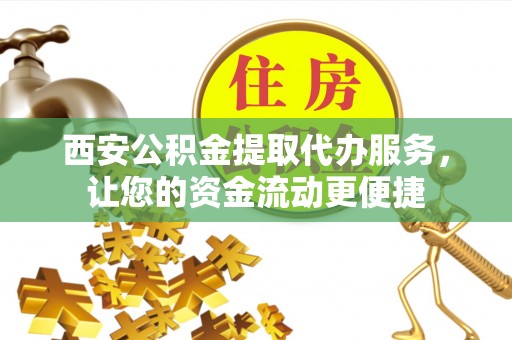 山阴西安公积金提取代办服务，让您的资金流动更便捷