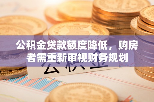 山阴公积金贷款额度降低，购房者需重新审视财务规划