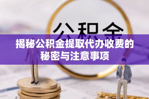 山阴揭秘公积金提取代办收费的秘密与注意事项