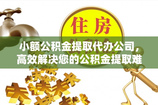 山阴小额公积金提取代办公司，高效解决您的公积金提取难题