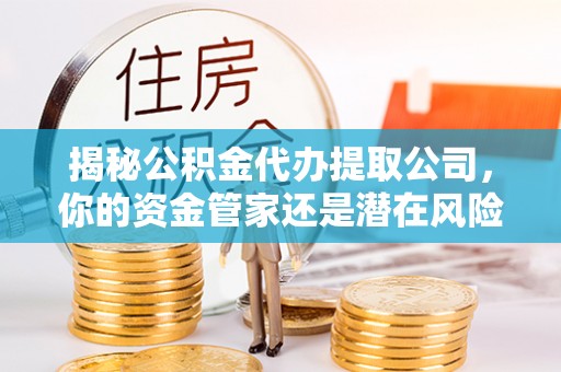 山阴揭秘公积金代办提取公司，你的资金管家还是潜在风险？