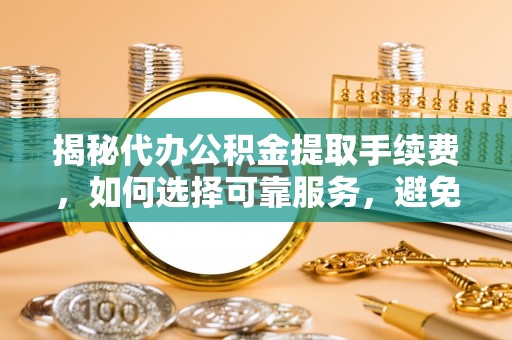 山阴揭秘代办公积金提取手续费，如何选择可靠服务，避免隐形陷阱