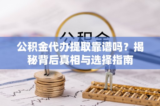 山阴公积金代办提取靠谱吗？揭秘背后真相与选择指南