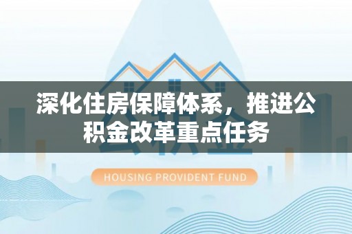 山阴深化住房保障体系，推进公积金改革重点任务