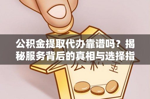 山阴公积金提取代办靠谱吗？揭秘服务背后的真相与选择指南