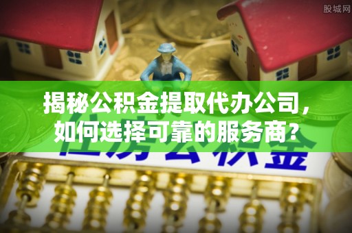 山阴揭秘公积金提取代办公司，如何选择可靠的服务商？