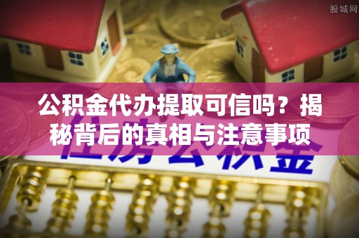 山阴公积金代办提取可信吗？揭秘背后的真相与注意事项